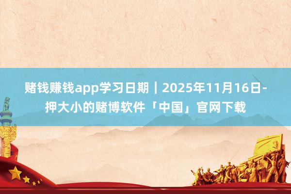 赌钱赚钱app学习日期｜2025年11月16日-押大小的赌博软件「中国」官网下载