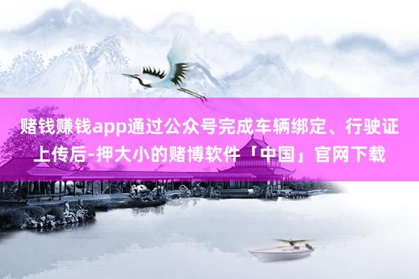 赌钱赚钱app通过公众号完成车辆绑定、行驶证上传后-押大小的赌博软件「中国」官网下载