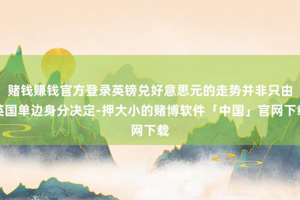 赌钱赚钱官方登录英镑兑好意思元的走势并非只由英国单边身分决定-押大小的赌博软件「中国」官网下载