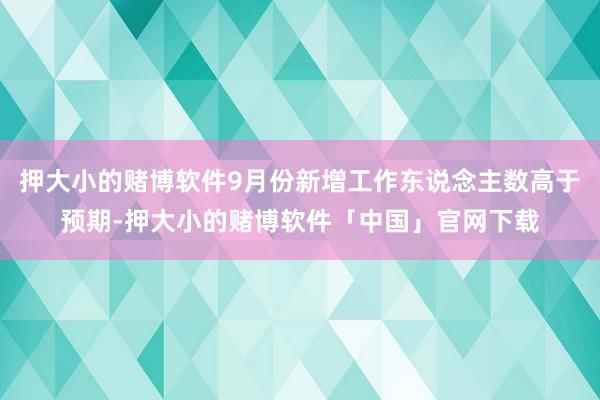押大小的赌博软件9月份新增工作东说念主数高于预期-押大小的赌博软件「中国」官网下载