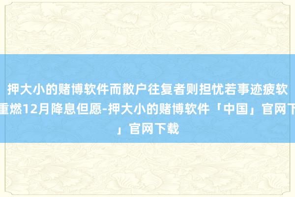 押大小的赌博软件而散户往复者则担忧若事迹疲软会重燃12月降息但愿-押大小的赌博软件「中国」官网下载