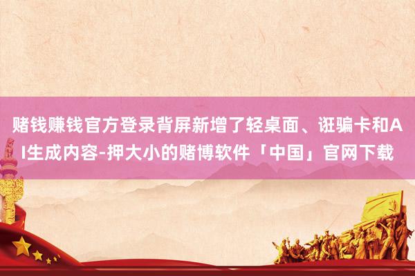 赌钱赚钱官方登录背屏新增了轻桌面、诳骗卡和AI生成内容-押大小的赌博软件「中国」官网下载