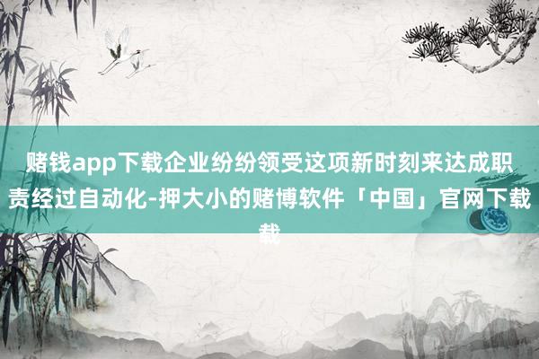 赌钱app下载企业纷纷领受这项新时刻来达成职责经过自动化-押大小的赌博软件「中国」官网下载