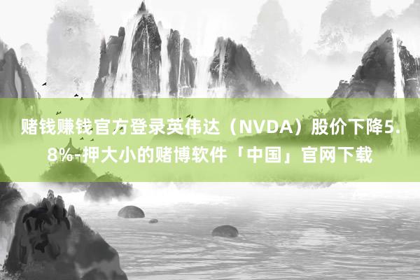 赌钱赚钱官方登录英伟达（NVDA）股价下降5.8%-押大小的赌博软件「中国」官网下载