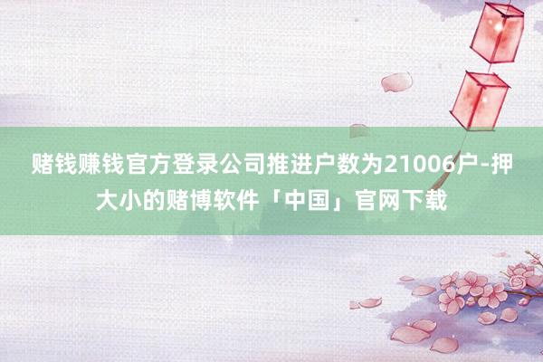 赌钱赚钱官方登录公司推进户数为21006户-押大小的赌博软件「中国」官网下载
