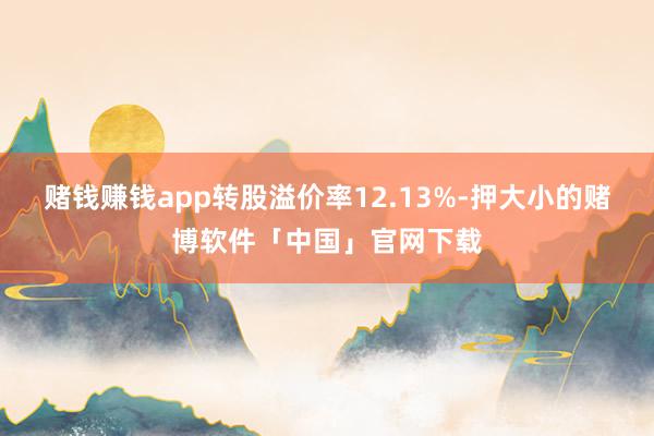 赌钱赚钱app转股溢价率12.13%-押大小的赌博软件「中国」官网下载