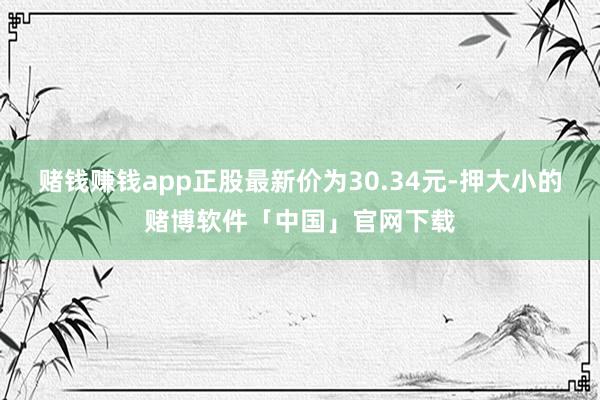 赌钱赚钱app正股最新价为30.34元-押大小的赌博软件「中国」官网下载