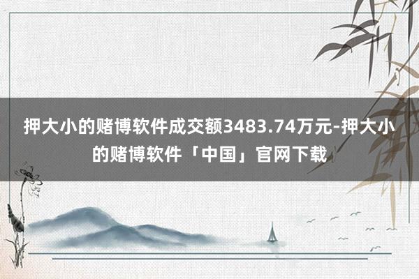 押大小的赌博软件成交额3483.74万元-押大小的赌博软件「中国」官网下载