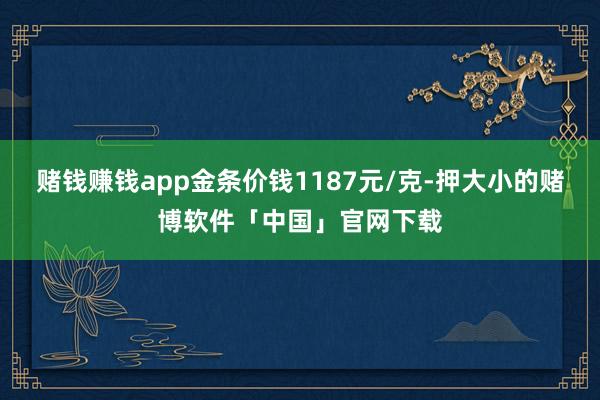 赌钱赚钱app金条价钱1187元/克-押大小的赌博软件「中国」官网下载