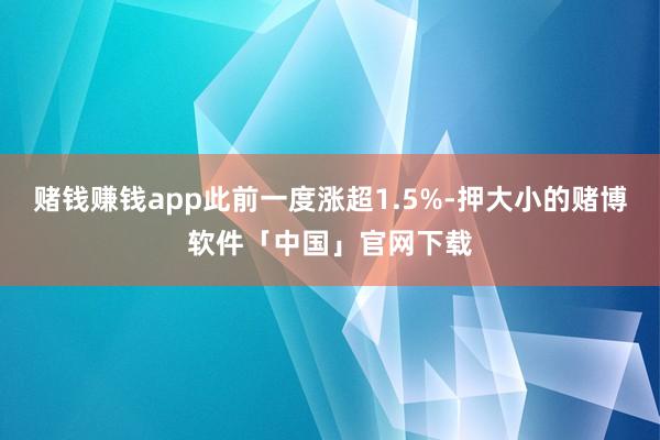 赌钱赚钱app此前一度涨超1.5%-押大小的赌博软件「中国」官网下载