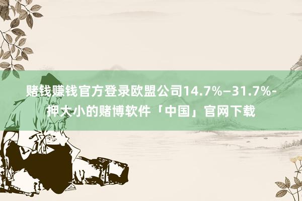 赌钱赚钱官方登录欧盟公司14.7%—31.7%-押大小的赌博软件「中国」官网下载