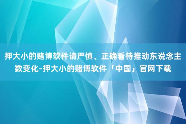 押大小的赌博软件请严慎、正确看待推动东说念主数变化-押大小的赌博软件「中国」官网下载