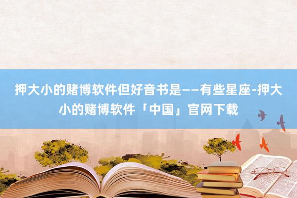 押大小的赌博软件但好音书是——有些星座-押大小的赌博软件「中国」官网下载