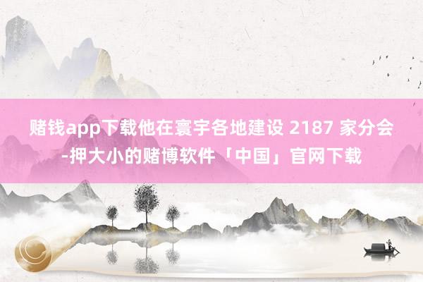 赌钱app下载他在寰宇各地建设 2187 家分会-押大小的赌博软件「中国」官网下载