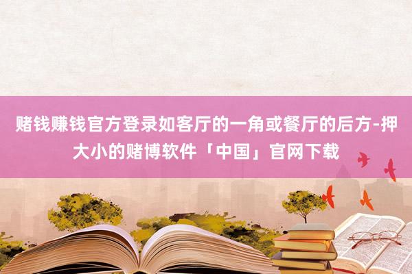 赌钱赚钱官方登录如客厅的一角或餐厅的后方-押大小的赌博软件「中国」官网下载