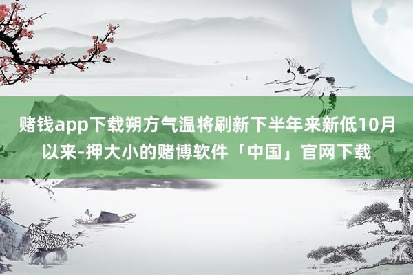 赌钱app下载朔方气温将刷新下半年来新低10月以来-押大小的赌博软件「中国」官网下载