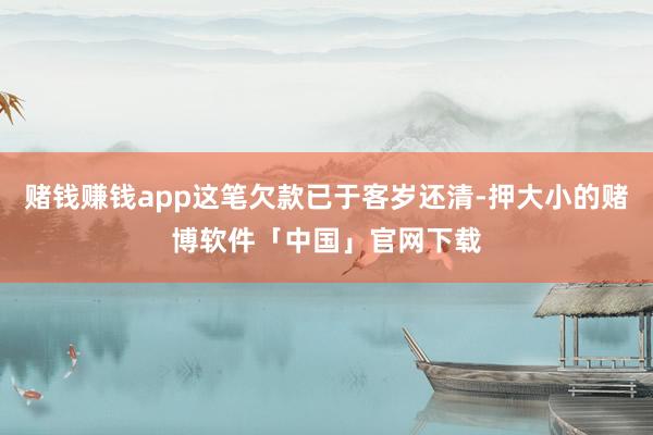 赌钱赚钱app这笔欠款已于客岁还清-押大小的赌博软件「中国」官网下载
