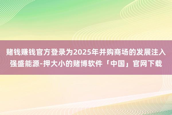 赌钱赚钱官方登录为2025年并购商场的发展注入强盛能源-押大小的赌博软件「中国」官网下载