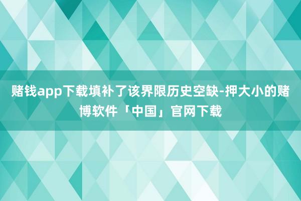 赌钱app下载填补了该界限历史空缺-押大小的赌博软件「中国」官网下载
