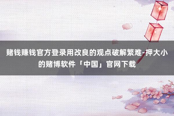赌钱赚钱官方登录用改良的观点破解繁难-押大小的赌博软件「中国」官网下载
