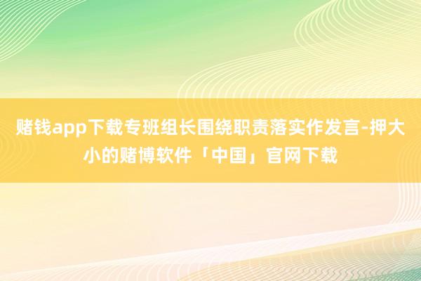 赌钱app下载专班组长围绕职责落实作发言-押大小的赌博软件「中国」官网下载