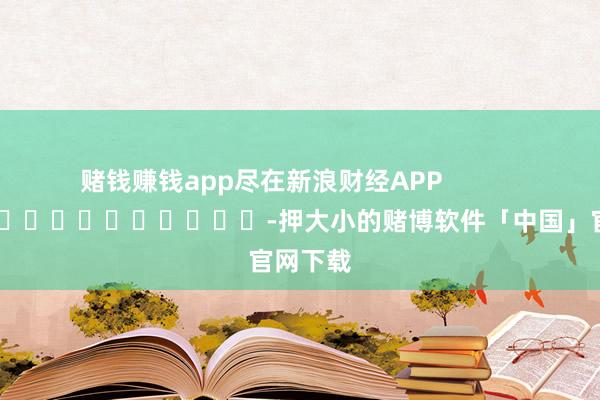 赌钱赚钱app尽在新浪财经APP            													-押大小的赌博软件「中国」官网下载