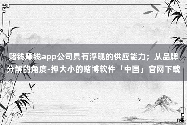 赌钱赚钱app公司具有浮现的供应能力；从品牌分解的角度-押大小的赌博软件「中国」官网下载