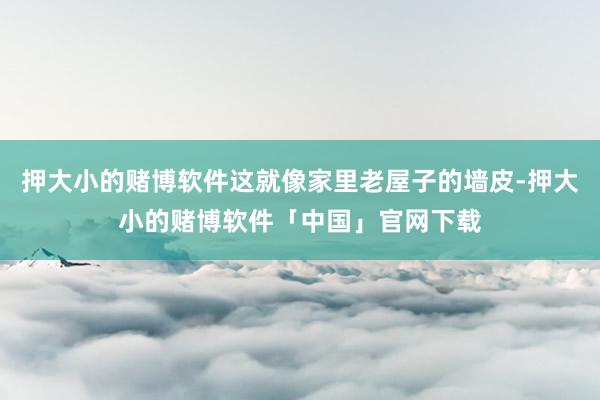 押大小的赌博软件这就像家里老屋子的墙皮-押大小的赌博软件「中国」官网下载