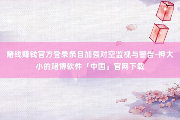 赌钱赚钱官方登录条目加强对空监视与警告-押大小的赌博软件「中国」官网下载
