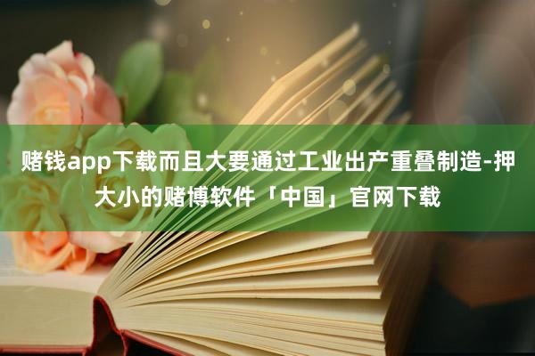 赌钱app下载而且大要通过工业出产重叠制造-押大小的赌博软件「中国」官网下载