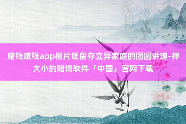赌钱赚钱app相片既留存立异家庭的团圆讲理-押大小的赌博软件「中国」官网下载