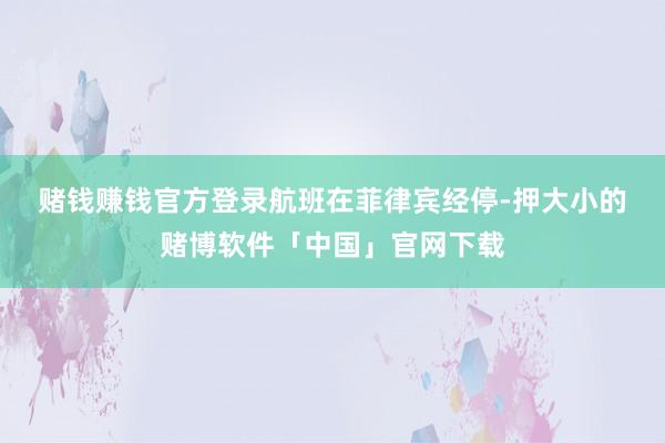 赌钱赚钱官方登录 航班在菲律宾经停-押大小的赌博软件「中国」官网下载