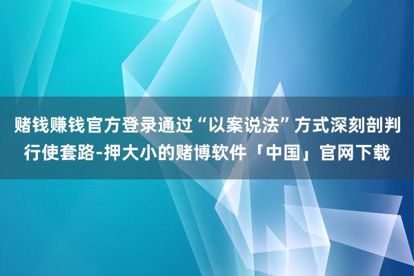 赌钱赚钱官方登录通过“以案说法”方式深刻剖判行使套路-押大小的赌博软件「中国」官网下载