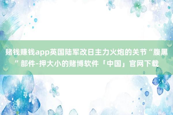 赌钱赚钱app英国陆军改日主力火炮的关节“腹黑”部件-押大小的赌博软件「中国」官网下载
