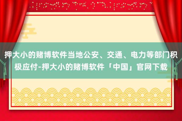 押大小的赌博软件当地公安、交通、电力等部门积极应付-押大小的赌博软件「中国」官网下载