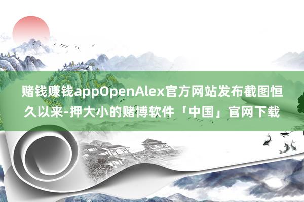 赌钱赚钱appOpenAlex官方网站发布截图恒久以来-押大小的赌博软件「中国」官网下载