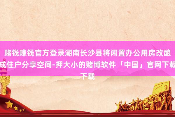 赌钱赚钱官方登录湖南长沙县将闲置办公用房改酿成住户分享空间-押大小的赌博软件「中国」官网下载