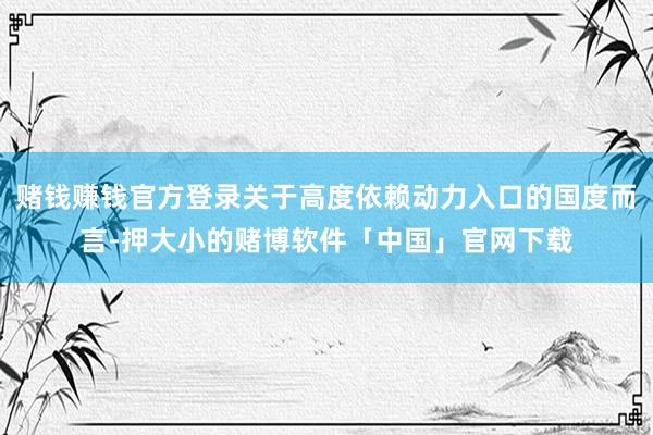 赌钱赚钱官方登录关于高度依赖动力入口的国度而言-押大小的赌博软件「中国」官网下载