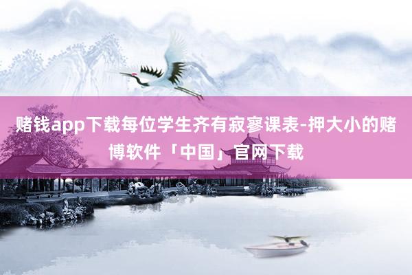 赌钱app下载每位学生齐有寂寥课表-押大小的赌博软件「中国」官网下载