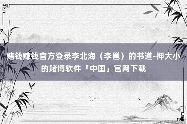 赌钱赚钱官方登录李北海（李邕）的书道-押大小的赌博软件「中国」官网下载